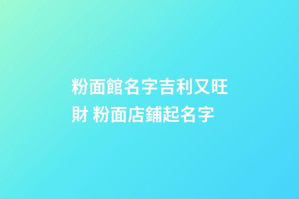 粉面館名字吉利又旺財 粉面店鋪起名字